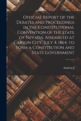 Official Report of the Debates and Proceedings in the Constitutional Convention of the State of Nevada, Assembled at Carson City, July 4, 1864, to Form a Constitution and State Government - Andrew J 1826-1883 Marsh ; 1864 Nevada Constitutional Convention - 9781016432382