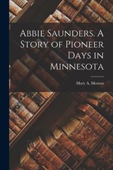 Abbie Saunders. A Story of Pioneer Days in Minnesota - Mary A Morton - 9781016473682