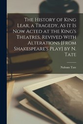 The History of King Lear, a Tragedy, As It Is Now Acted at the King's Theatres, Revived With Alterations [From Shakespeare's Play] by N. Tate