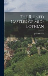 The Ruined Castles of Mid-Lothian - John Dickson - 9781016537162