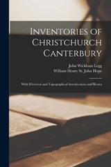 Inventories of Christchurch Canterbury; With Historical and Topographical Introductions and Illustra - John Wickham Legg ; William Henry St John Hope - 9781016554732