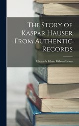 The Story of Kaspar Hauser From Authentic Records - Elizabeth Edson Gibson Evans - 9781016571524