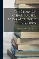 The Story of Kaspar Hauser From Authentic Records - Elizabeth Edson Gibson Evans - 9781016576819