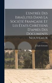 L'entrée Des Israélites Dans La Société Française Et Les États Chrétiens D'après Des Documents Nouveaux