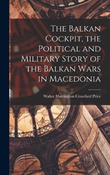 The Balkan Cockpit, the Political and Military Story of the Balkan Wars in Macedonia - Walter Harrington Crawfurd Price - 9781016593861