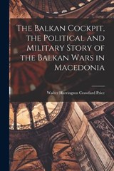 The Balkan Cockpit, the Political and Military Story of the Balkan Wars in Macedonia - Walter Harrington Crawfurd Price - 9781016599320
