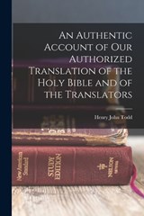 An Authentic Account of Our Authorized Translation of the Holy Bible and of the Translators - Henry John Todd - 9781016712705