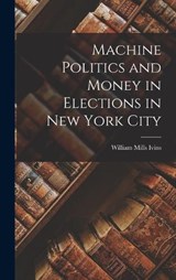Machine Politics and Money in Elections in New York City - William Mills Ivins - 9781016756228
