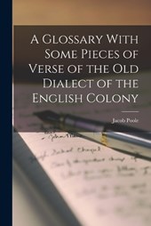 A Glossary With Some Pieces of Verse of the Old Dialect of the English Colony