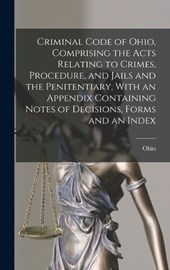 Criminal Code of Ohio, Comprising the Acts Relating to Crimes, Procedure, and Jails and the Penitentiary, With an Appendix Containing Notes of Decisions, Forms and an Index