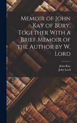 Memoir of John Kay of Bury, Together With a Brief Memoir of the Author by W. Lord - John Lord ; John Kay - 9781016825689