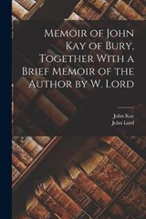 Memoir of John Kay of Bury, Together With a Brief Memoir of the Author by W. Lord - John Lord ; John Kay - 9781016830379