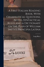 A First Italian Reading Book, With Grammatical Questions, Notes, Syntactical Rules and a Dictionary on the Plan of William Smith's Principia Latina