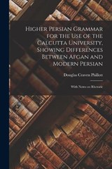 Higher Persian Grammar for the use of the Calcutta University, Showing Differences Between Afgan and Modern Persian; With Notes on Rhetoric - Douglas Craven Phillott - 9781016868440