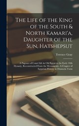 The Life of the King of the South & North Kamari'a, Daughter of the Sun, Hatshepsut; a Pageant of Court Life in Old Egypt in the Early 18th Dynasty, R - Terence Gray - 9781016907989