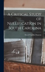 A Critical Study of Nullification in South Carolina - David Franklin Houston - 9781016927383