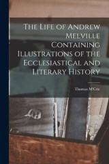 The Life of Andrew Melville Containing Illustrations of the Ecclesiastical and Literary History - Thomas M'Crie - 9781016948968