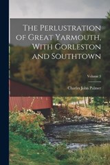The Perlustration of Great Yarmouth, With Gorleston and Southtown; Volume 3 - Charles John Palmer - 9781017013887