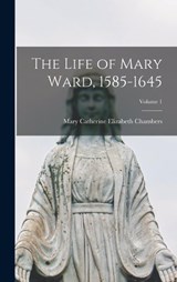 The Life of Mary Ward, 1585-1645; Volume 1 - Mary Catherine Elizabeth Chambers - 9781017023374
