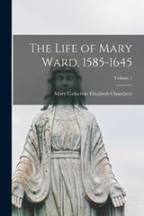 The Life of Mary Ward, 1585-1645; Volume 1 - Mary Catherine Elizabeth Chambers - 9781017027914