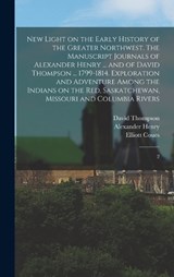 New Light on the Early History of the Greater Northwest. The Manuscript Journals of Alexander Henry ... and of David Thompson ... 1799-1814. Exploration and Adventure Among the Indians on the Red, Sas - Alexander Henry ; David Thompson ; Elliott Coues - 9781017038651