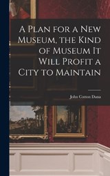 A Plan for a New Museum, the Kind of Museum It Will Profit a City to Maintain - John Cotton Dana - 9781017130171
