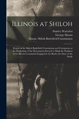 Illinois at Shiloh; Report of the Shiloh Battlefield Commission and Ceremonies at the Dedication of the Monuments Erected to Mark the Positions of the Illinois Commands Engaged in the Battle; the Stor - George Mason ; Stanley Waterloo - 9781017212273