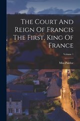 The Court And Reign Of Francis The First, King Of France; Volume 1 - Pardoe (julia) - 9781017252798