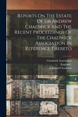 Reports On The Estate Of Sir Andrew Chadwick And The Recent Proceedings Of The Chadwick Association In Reference Thereto - Chadwick Association ; Edmund Chadwick - 9781017283341