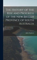 The History of the Rise and Progress of the New British Province of South Australia - John Stephens - 9781017293234