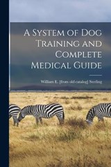 A System of dog Training and Complete Medical Guide - William E [From Old Catalog] Sterling - 9781017434835