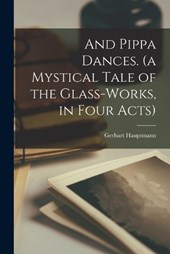 And Pippa Dances. (a Mystical Tale of the Glass-works, in Four Acts)