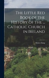 The Little Red Book of the History of the ... Catholic Church in Ireland - Robert King - 9781017639964