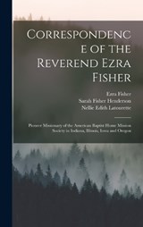 Correspondence of the Reverend Ezra Fisher; Pioneer Missionary of the American Baptist Home Mission Society in Indiana, Illinois, Iowa and Oregon - Kenneth Scott Latourette ; Ezra Fisher ; Sarah Fisher Henderson - 9781017676082