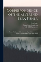 Correspondence of the Reverend Ezra Fisher; Pioneer Missionary of the American Baptist Home Mission Society in Indiana, Illinois, Iowa and Oregon - Kenneth Scott Latourette ; Ezra Fisher ; Sarah Fisher Henderson - 9781017681765