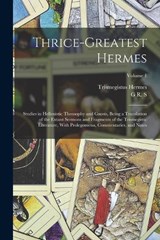 Thrice-greatest Hermes; Studies in Hellenistic Theosophy and Gnosis, Being a Translation of the Extant Sermons and Fragments of the Trismegistic Literature, With Prolegomena, Commentaries, and Notes;  - G R S 1863-1933 Mead ; Trismegistus Hermes - 9781017712513