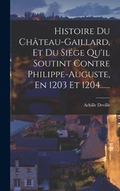Histoire Du Château-gaillard, Et Du Siége Qu'il Soutint Contre Philippe-auguste, En 1203 Et 1204......