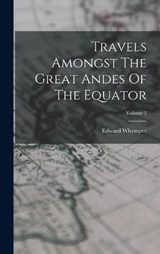 Travels Amongst The Great Andes Of The Equator; Volume 2 - Edward Whymper - 9781017790573