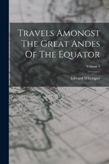 Travels Amongst The Great Andes Of The Equator; Volume 2 - Edward Whymper - 9781017795882