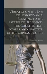 A Treatise on the Law of Pennsylvania, Relating to the Estates of Decedents, the Constitution, Powers, and Practice, of the Orphan's Court - Thomas Francis 1787-1860 Gordon - 9781017853513
