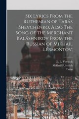 Six Lyrics From the Ruthenian of Tarás Shevchénko, Also The Song of the Merchant Kaláshnikov From the Russian of Mikhaíl Lérmontov; - SHEVCHENKO,  Taras 1814-1861 - 9781017856651