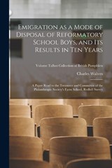 Emigration as a Mode of Disposal of Reformatory School Boys, and Its Results in Ten Years - Charles Walters - 9781017858716