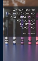 Waymarks for Teachers, Showing Aims, Principles, and Plans of Everyday Teaching - Sarah Louise Arnold - 9781017889154
