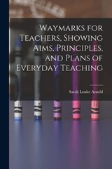 Waymarks for Teachers, Showing Aims, Principles, and Plans of Everyday Teaching - Sarah Louise Arnold - 9781017894684
