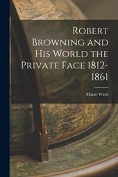 Robert Browning and His World the Private Face 1812-1861