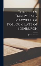 The Life of Darcy, Lady Maxwell, of Pollock, Late of Edinburgh - John Lancaster - 9781017936803