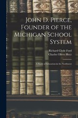 John D. Pierce, Founder of the Michigan School System; a Study of Education in the Northwest - Charles Oliver Hoyt ; Richard Clyde Ford - 9781017954500