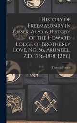 History of Freemasonry in Sussex. Also a History of the Howard Lodge of Brotherly Love, No. 56, Arundel. A.D. 1736-1878. [2Pt.] - Thomas Francis - 9781017959116