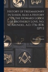 History of Freemasonry in Sussex. Also a History of the Howard Lodge of Brotherly Love, No. 56, Arundel. A.D. 1736-1878. [2Pt.] - Thomas Francis - 9781017964516