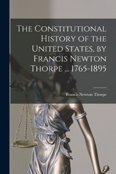 The Constitutional History of the United States, by Francis Newton Thorpe ... 1765-1895